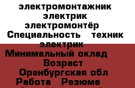  электромонтажник электрик электромонтёр › Специальность ­ техник-электрик › Минимальный оклад ­ 30 000 › Возраст ­ 33 - Оренбургская обл. Работа » Резюме   . Оренбургская обл.